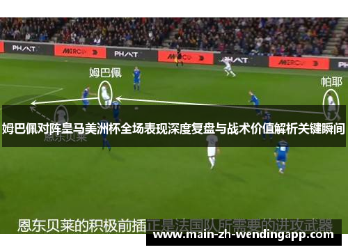 姆巴佩对阵皇马美洲杯全场表现深度复盘与战术价值解析关键瞬间